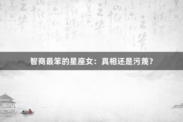 智商最笨的星座女：真相还是污蔑？